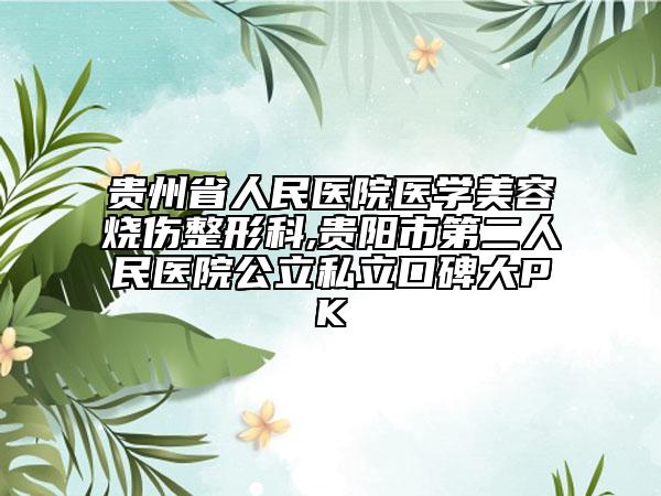 貴州省人民醫(yī)院醫(yī)學美容燒傷整形科,貴陽市第二人民醫(yī)院公立私立口碑大PK