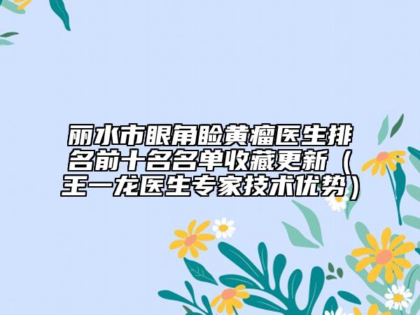 麗水市眼角瞼黃瘤醫(yī)生排名前十名名單收藏更新（王一龍醫(yī)生專家技術(shù)優(yōu)勢）
