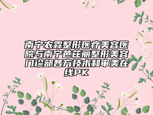 南寧農(nóng)霖整形醫(yī)療美容醫(yī)院與南寧芭芘麗整形美容門診部各方技術(shù)和審美在線PK