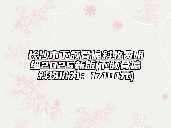 長沙市下頜骨偏斜收費(fèi)明細(xì)2025新版(下頜骨偏斜均價(jià)為：17101元)