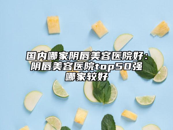 國(guó)內(nèi)哪家陰唇美容醫(yī)院好：陰唇美容醫(yī)院top50強(qiáng)哪家較好