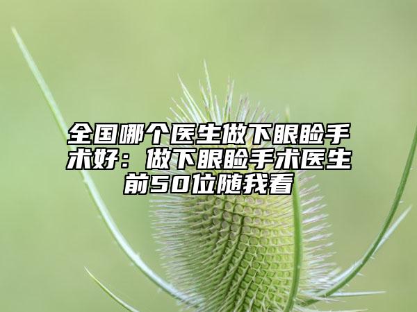 全國哪個醫(yī)生做下眼瞼手術(shù)好：做下眼瞼手術(shù)醫(yī)生前50位隨我看
