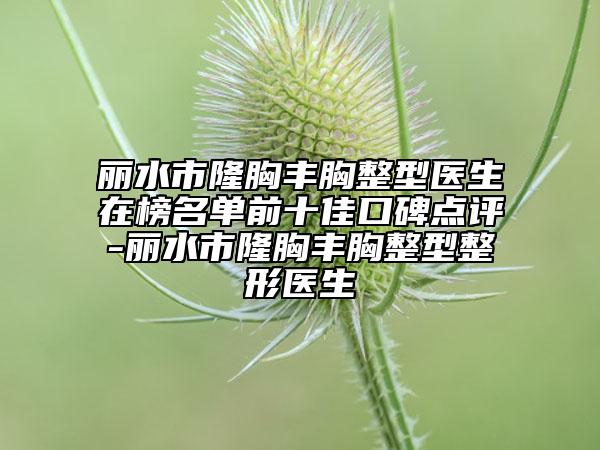 麗水市隆胸豐胸整型醫(yī)生在榜名單前十佳口碑點評-麗水市隆胸豐胸整型整形醫(yī)生