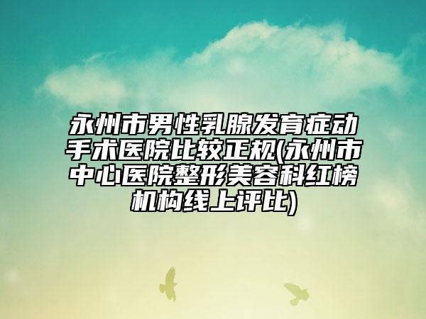 永州市男性乳腺發(fā)育癥動手術(shù)醫(yī)院比較正規(guī)(永州市中心醫(yī)院整形美容科紅榜機(jī)構(gòu)線上評比)