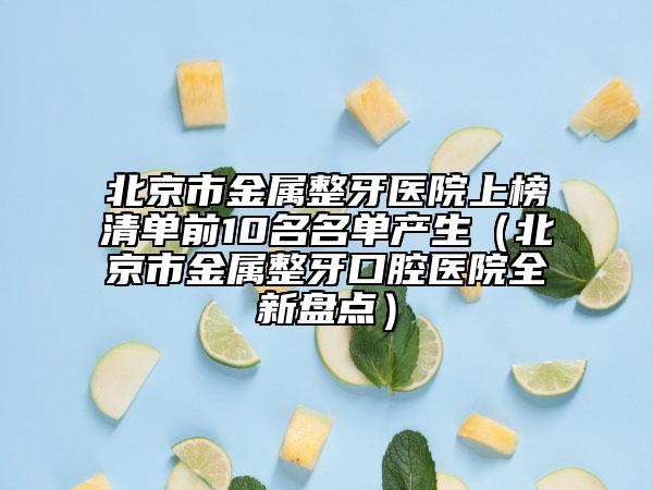 北京市金屬整牙醫(yī)院上榜清單前10名名單產(chǎn)生（北京市金屬整牙口腔醫(yī)院全新盤點）