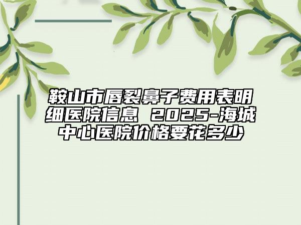 鞍山市唇裂鼻子費用表明細(xì)醫(yī)院信息 2025-海城中心醫(yī)院價格要花多少