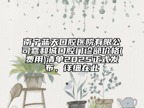 南寧藍天口腔醫(yī)院有限公司嘉和城口腔門診部價格(費用)清單2025正式發(fā)布，詳細在此