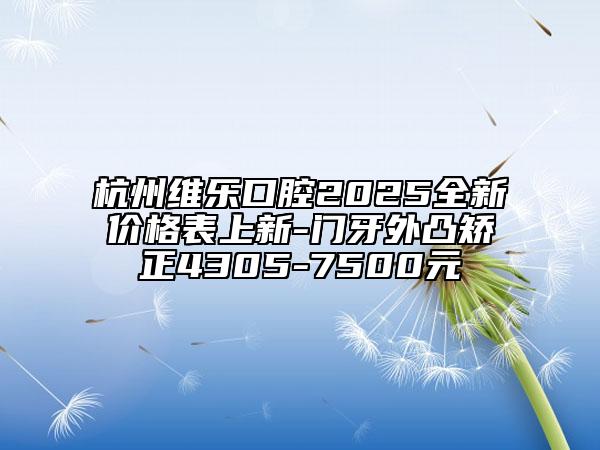 杭州維樂口腔2025全新價(jià)格表上新-門牙外凸矯正4305-7500元