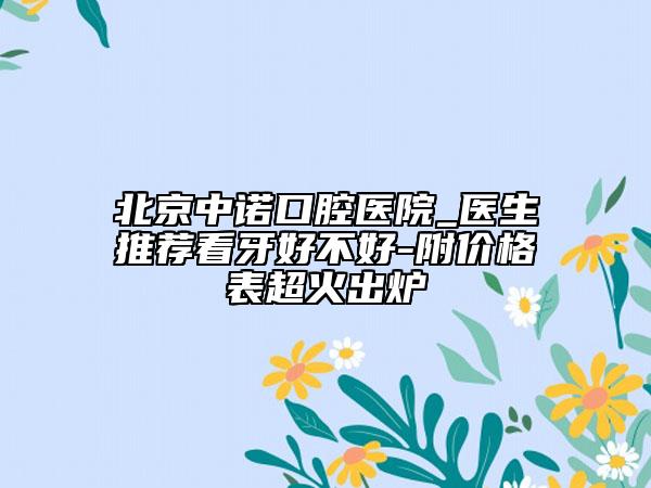 北京中諾口腔醫(yī)院_醫(yī)生推薦看牙好不好-附價格表超火出爐
