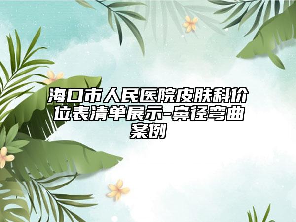 ?？谑腥嗣襻t(yī)院皮膚科價(jià)位表清單展示-鼻徑彎曲案例