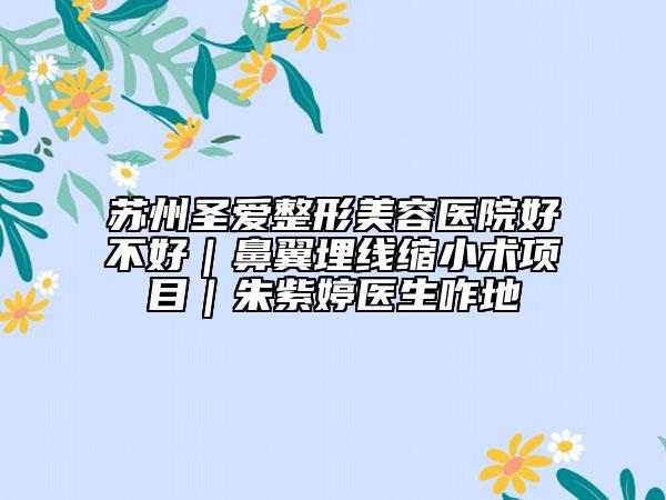 蘇州圣愛整形美容醫(yī)院好不好｜鼻翼埋線縮小術(shù)項(xiàng)目｜朱紫婷醫(yī)生咋地