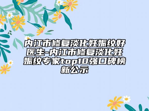 內(nèi)江市修復(fù)淡化妊娠紋好醫(yī)生-內(nèi)江市修復(fù)淡化妊娠紋專家top10強口碑榜新公示