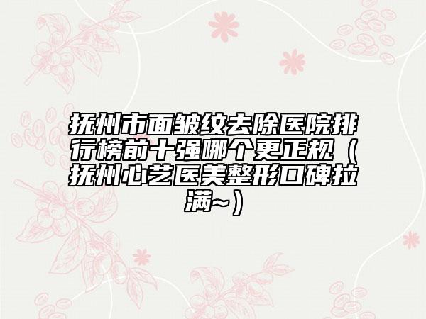 撫州市面皺紋去除醫(yī)院排行榜前十強(qiáng)哪個(gè)更正規(guī)（撫州心藝醫(yī)美整形口碑拉滿~）