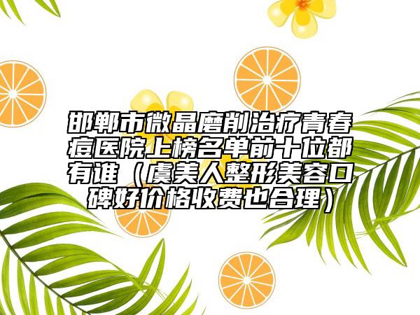 邯鄲市微晶磨削治療青春痘醫(yī)院上榜名單前十位都有誰（虞美人整形美容口碑好價(jià)格收費(fèi)也合理）