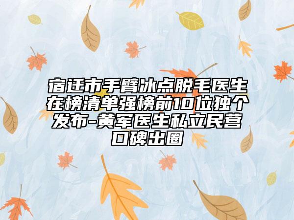 宿遷市手臂冰點脫毛醫(yī)生在榜清單強榜前10位獨個發(fā)布-黃軍醫(yī)生私立民營口碑出圈