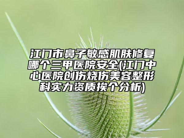 江門市鼻子敏感肌膚修復哪個三甲醫(yī)院安全(江門中心醫(yī)院創(chuàng)傷燒傷美容整形科實力資質(zhì)挨個分析)
