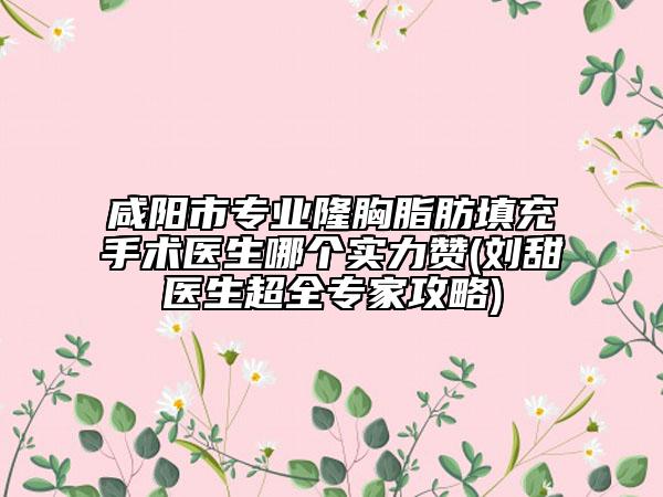 咸陽(yáng)市專業(yè)隆胸脂肪填充手術(shù)醫(yī)生哪個(gè)實(shí)力贊(劉甜醫(yī)生超全專家攻略)