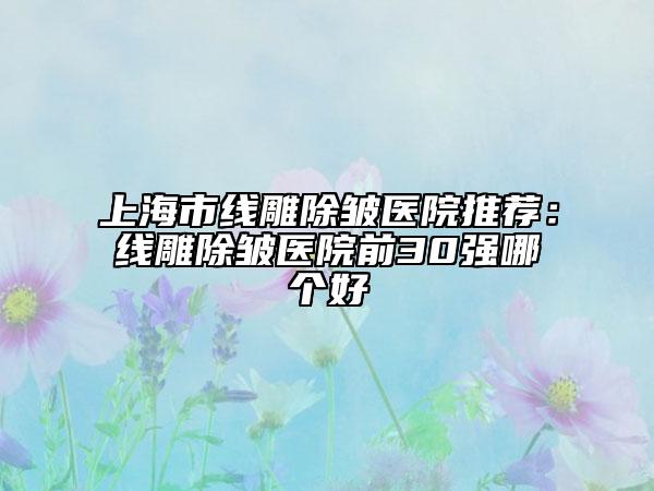 上海市線雕除皺醫(yī)院推薦：線雕除皺醫(yī)院前30強(qiáng)哪個好