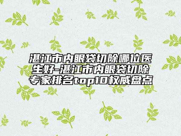 湛江市內(nèi)眼袋切除哪位醫(yī)生好-湛江市內(nèi)眼袋切除專(zhuān)家排名top10權(quán)威盤(pán)點(diǎn)