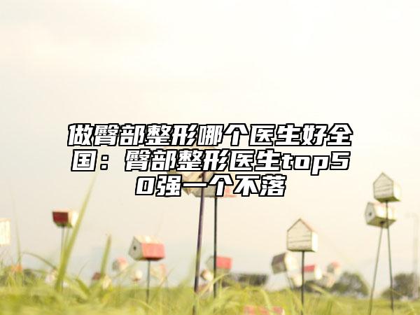 做臀部整形哪個醫(yī)生好全國：臀部整形醫(yī)生top50強一個不落
