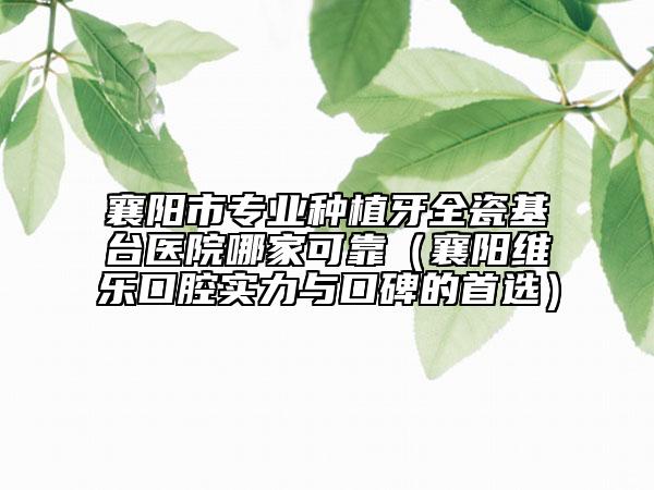 襄陽市專業(yè)種植牙全瓷基臺(tái)醫(yī)院哪家可靠（襄陽維樂口腔實(shí)力與口碑的首選）