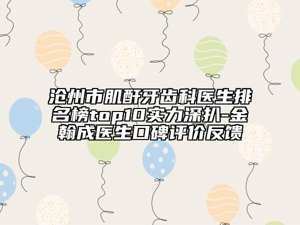 滄州市肌酐牙齒科醫(yī)生排名榜top10實力深扒-金翰成醫(yī)生口碑評價反饋