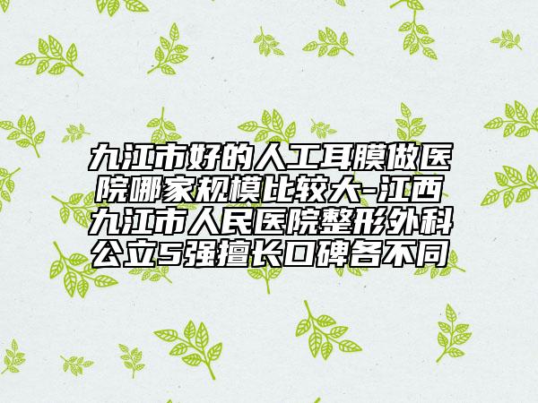 九江市好的人工耳膜做醫(yī)院哪家規(guī)模比較大-江西九江市人民醫(yī)院整形外科公立5強擅長口碑各不同