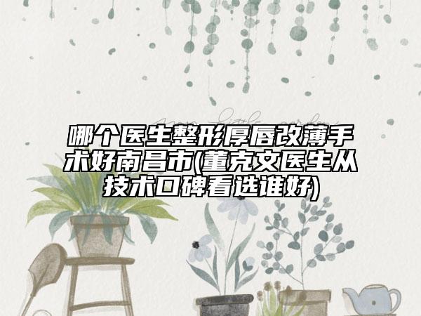 哪個醫(yī)生整形厚唇改薄手術(shù)好南昌市(董克文醫(yī)生從技術(shù)口碑看選誰好)