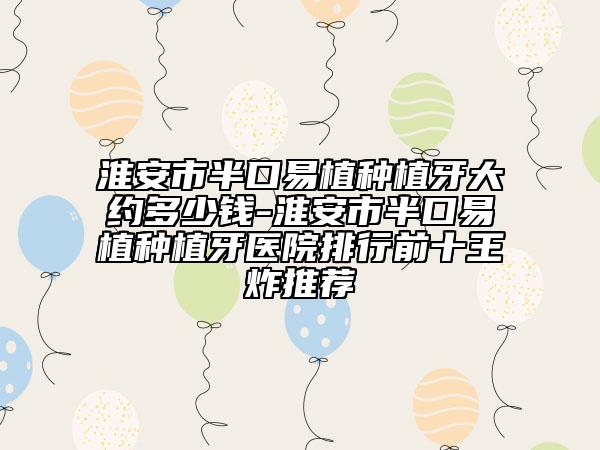 淮安市半口易植種植牙大約多少錢(qián)-淮安市半口易植種植牙醫(yī)院排行前十王炸推薦