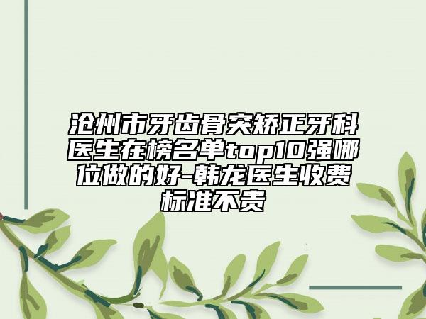 滄州市牙齒骨突矯正牙科醫(yī)生在榜名單top10強哪位做的好-韓龍醫(yī)生收費標(biāo)準(zhǔn)不貴