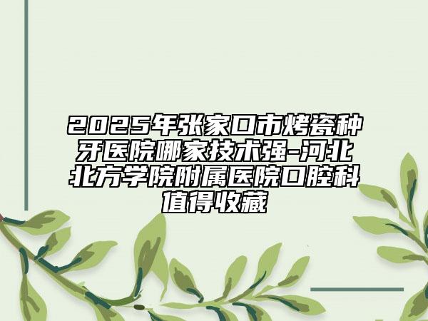 2025年張家口市烤瓷種牙醫(yī)院哪家技術(shù)強(qiáng)-河北北方學(xué)院附屬醫(yī)院口腔科值得收藏