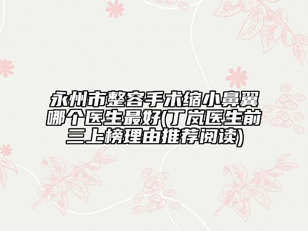 永州市整容手術縮小鼻翼哪個醫(yī)生最好(丁嵐醫(yī)生前三上榜理由推薦閱讀)