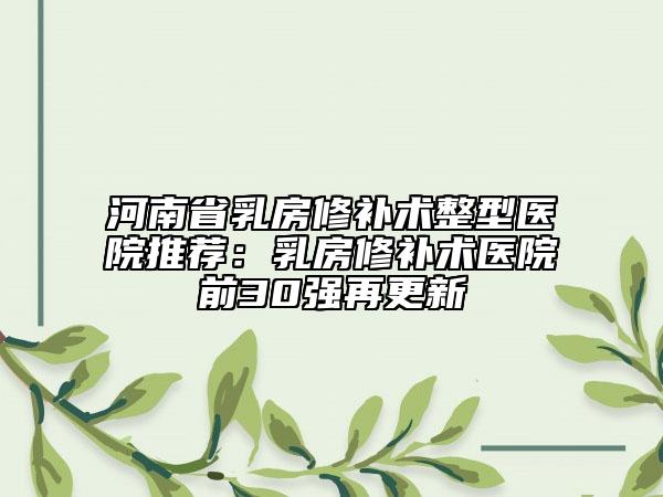 河南省乳房修補(bǔ)術(shù)整型醫(yī)院推薦：乳房修補(bǔ)術(shù)醫(yī)院前30強(qiáng)再更新
