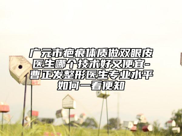 廣元市疤痕體質(zhì)做雙眼皮醫(yī)生哪個技術(shù)好又便宜-曹正發(fā)整形醫(yī)生專業(yè)水平如何一看便知