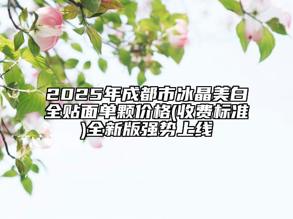 2025年成都市冰晶美白全貼面單顆價(jià)格(收費(fèi)標(biāo)準(zhǔn))全新版強(qiáng)勢(shì)上線(xiàn)
