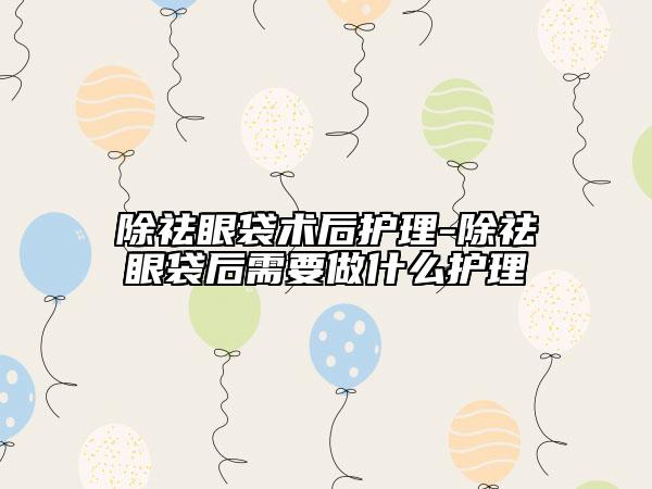 除祛眼袋術(shù)后護理-除祛眼袋后需要做什么護理