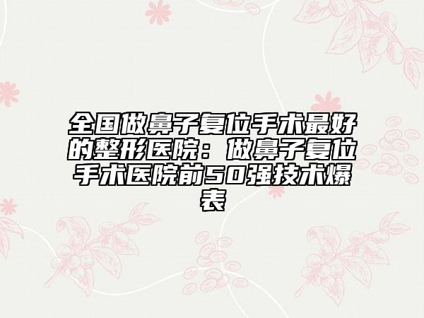 全國做鼻子復(fù)位手術(shù)最好的整形醫(yī)院：做鼻子復(fù)位手術(shù)醫(yī)院前50強(qiáng)技術(shù)爆表
