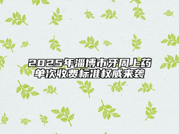 2025年淄博市牙周上藥單次收費標(biāo)準(zhǔn)權(quán)威來襲