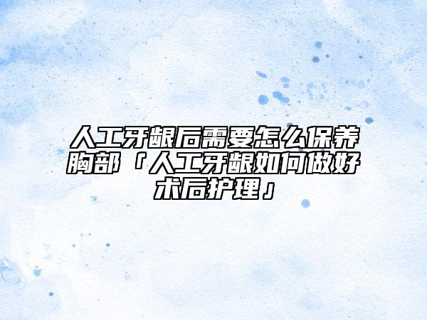 人工牙齦后需要怎么保養(yǎng)胸部「人工牙齦如何做好術(shù)后護(hù)理」