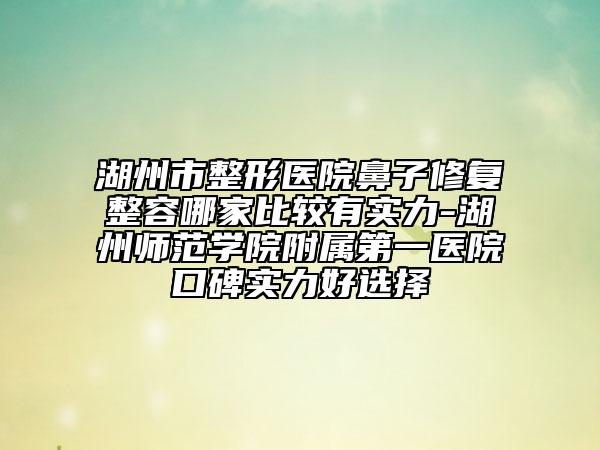 湖州市整形醫(yī)院鼻子修復整容哪家比較有實力-湖州師范學院附屬第一醫(yī)院口碑實力好選擇