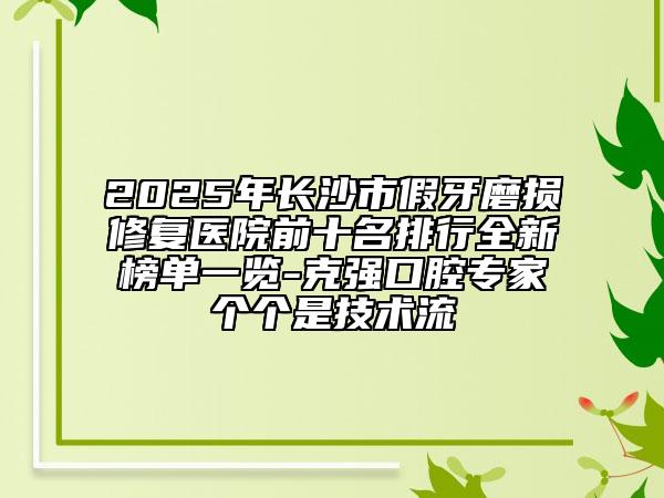2025年長沙市假牙磨損修復(fù)醫(yī)院前十名排行全新榜單一覽-克強口腔專家個個是技術(shù)流