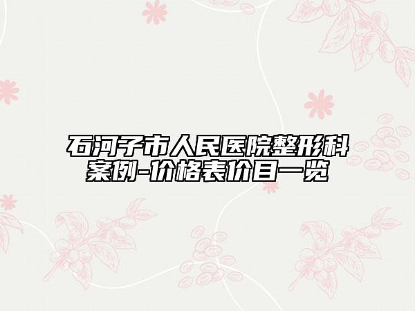 石河子市人民醫(yī)院整形科案例-價(jià)格表價(jià)目一覽