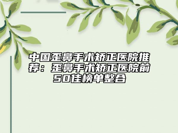 中國(guó)歪鼻手術(shù)矯正醫(yī)院推薦：歪鼻手術(shù)矯正醫(yī)院前50佳榜單整合