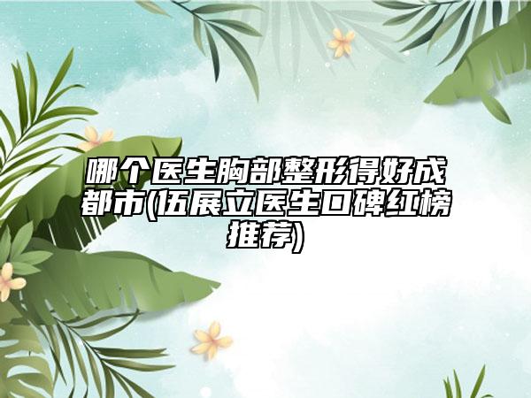哪個(gè)醫(yī)生胸部整形得好成都市(伍展立醫(yī)生口碑紅榜推薦)