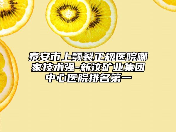 泰安市上顎裂正規(guī)醫(yī)院哪家技術(shù)強-新汶礦業(yè)集團中心醫(yī)院排名第一