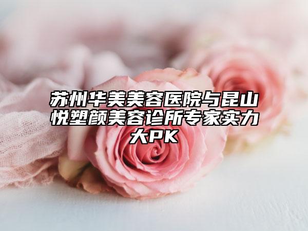 蘇州華美美容醫(yī)院與昆山悅塑顏美容診所專(zhuān)家實(shí)力大PK