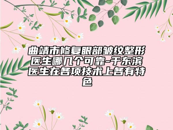 曲靖市修復(fù)眼部皺紋整形醫(yī)生哪幾個可靠-于東濱醫(yī)生在各項技術(shù)上各有特色