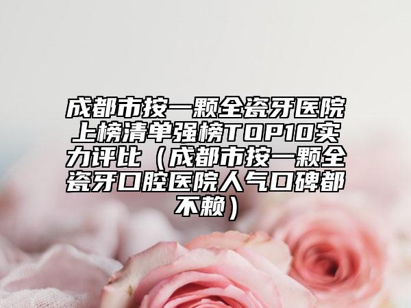 成都市按一顆全瓷牙醫(yī)院上榜清單強(qiáng)榜TOP10實(shí)力評(píng)比（成都市按一顆全瓷牙口腔醫(yī)院人氣口碑都不賴(lài)）
