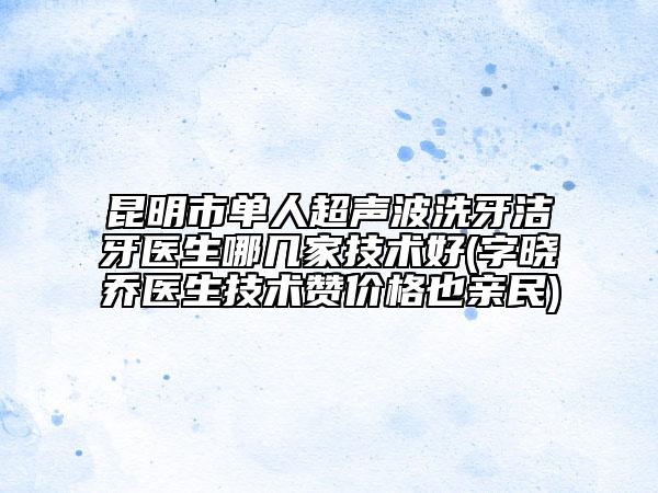 昆明市單人超聲波洗牙潔牙醫(yī)生哪幾家技術(shù)好(字曉喬醫(yī)生技術(shù)贊價格也親民)