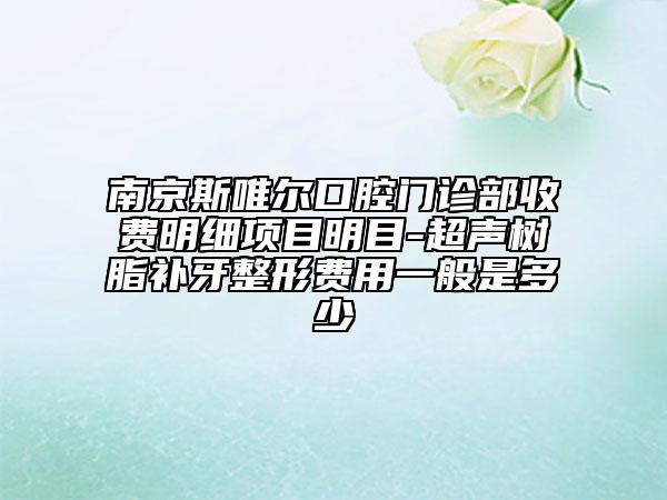 南京斯唯爾口腔門診部收費(fèi)明細(xì)項(xiàng)目明目-超聲樹脂補(bǔ)牙整形費(fèi)用一般是多少